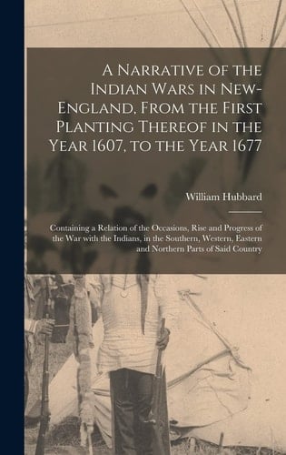A Narrative of the Indian Wars in New-England, From the First Planting Thereof in the Year 1607, to the Year 1677 Containing a Relation of the Occasions, Rise and Progress of the War With the Indians, in the Southern, Western, Eastern and Northern...