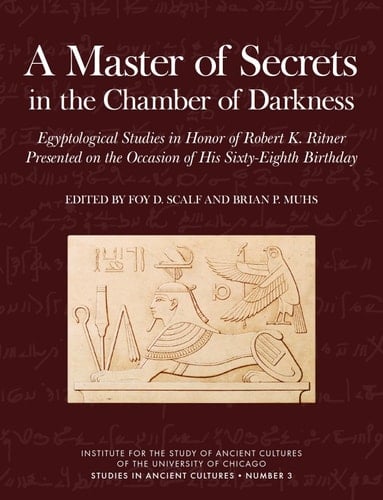 A Master of Secrets in the Chamber of Darkness Egyptological Studies in Honor of Robert K. Ritner Presented on the Occasion of His Sixty-Eighth Birthday