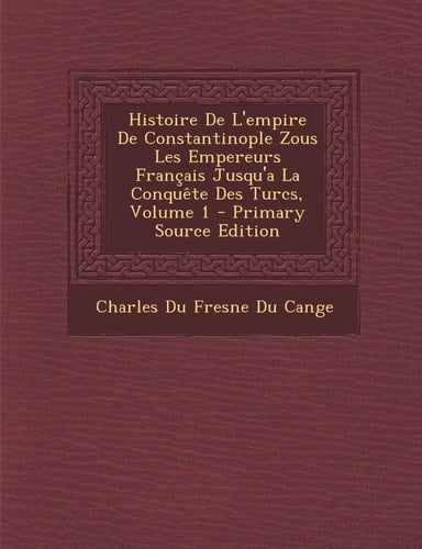 Histoire de L'Empire de Constantinople Zous Les Empereurs Francais Jusqu'a la Conquete Des Turcs, Volume 1 - Primary Source Edition