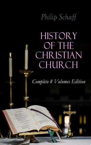 History of the Christian Church: Complete 8 Volumes Edition Account of the Christianity from the Apostles to the Reformation