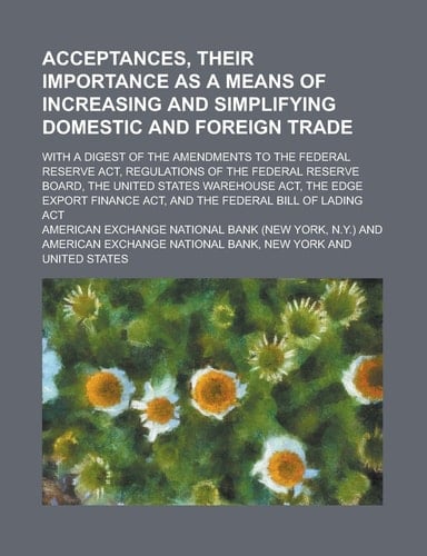 Acceptances, Their Importance As a Means of Increasing and Simplifying Domestic and Foreign Trade; with a Digest of the Amendments to the Federal Rese
