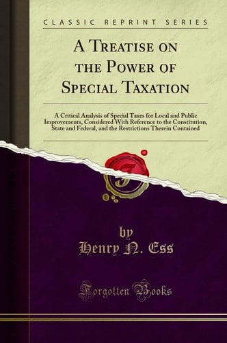 A Treatise on the Power of Special Taxation A Critical Analysis of Special Taxes for Local and Public Improvements, Considered with Reference to the Constitution, State and Federal, and the Restrictions Therein Contained (Classic Reprint)
