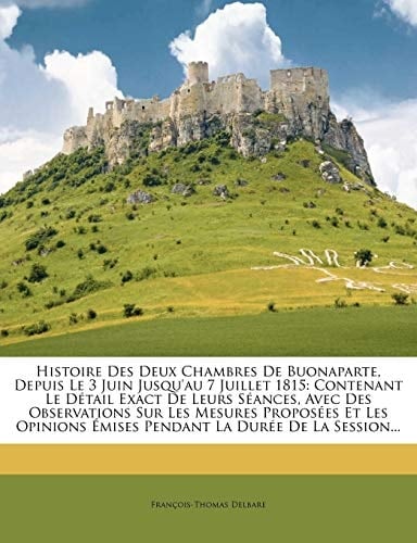 Histoire Des Deux Chambres de Buonaparte, Depuis Le 3 Juin Jusqu'au 7 Juillet 1815: Contenant Le Detail Exact de Leurs Seances, Avec Des Observations (French Edition)