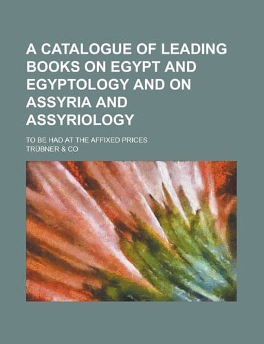 A Catalogue of Leading Books on Egypt and Egyptology and on Assyria and Assyriology; to Be Had at the Affixed Prices