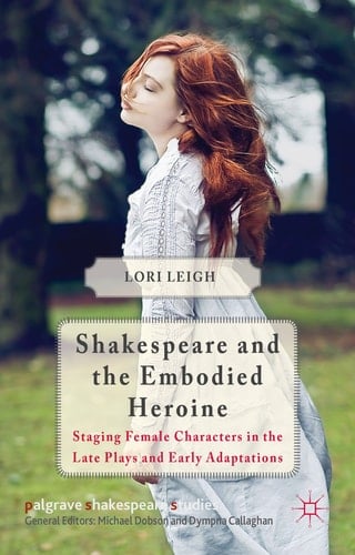 Shakespeare and the Embodied Heroine Staging Female Characters in the Late Plays and Early Adaptations