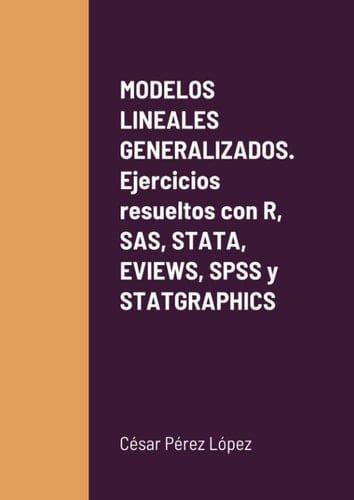 MODELOS LINEALES GENERALIZADOS. Ejercicios resueltos con R, SAS, STATA, EVIEWS, SPSS y STATGRAPHICS (Spanish Edition)