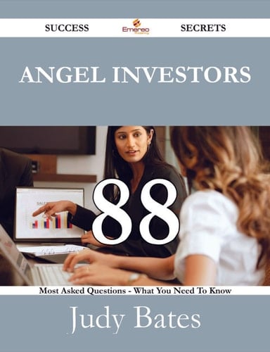 Angel Investors 88 Success Secrets - 88 Most Asked Questions On Angel Investors - What You Need To Know