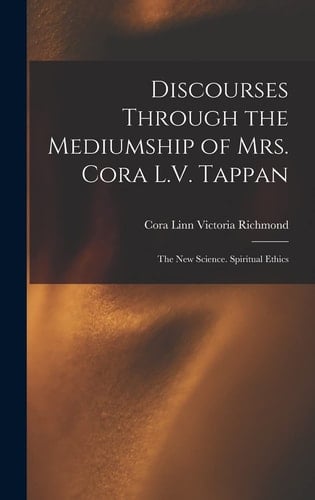 Discourses Through the Mediumship of Mrs. Cora L.V. Tappan The New Science. Spiritual Ethics