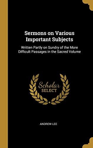Sermons on Various Important Subjects Written Partly on Sundry of the More Difficult Passages in the Sacred Volume
