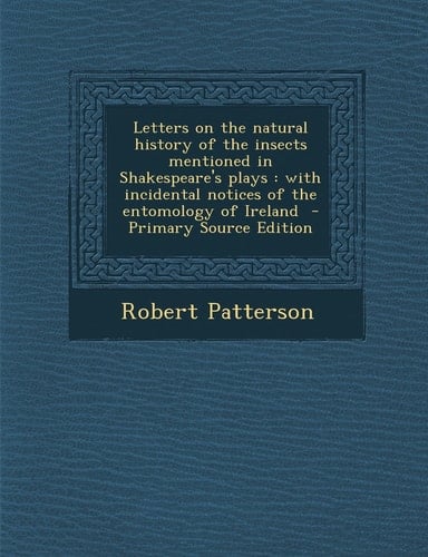 Letters on the Natural History of the Insects Mentioned in Shakespeare's Plays With Incidental Notices of the Entomology of Ireland - Primary Sourc
