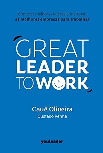 Great Leader to Work Como os melhores líderes constroem as melhores empresas para trabalhar