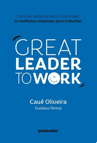 Great Leader to Work Como os melhores líderes constroem as melhores empresas para trabalhar