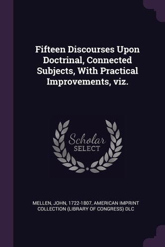 Fifteen Discourses Upon Doctrinal, Connected Subjects, With Practical Improvements, Viz.
