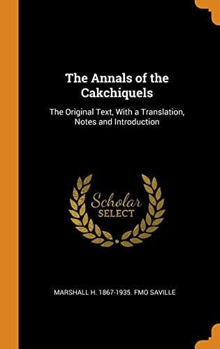 The Annals of the Cakchiquels The Original Text, With a Translation, Notes and Introduction