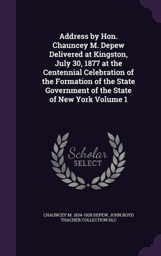 Address by Hon. Chauncey M. DePew Delivered at Kingston, July 30, 1877 at the Centennial Celebration of the Formation of the State Government of the State of New York Volume 1