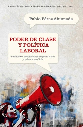 Poder de clase y política laboral Sindicatos, asociaciones empresariales y reforma en Chile