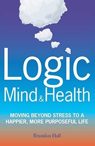 Logic Mind and Health Moving Beyond Stress to a Happier, More Purposeful Life