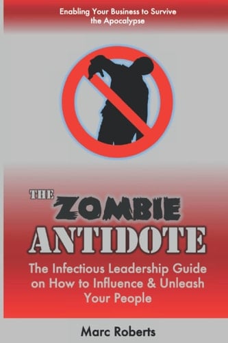 The Zombie ANTIDOTE: The Infectious Leadership Guide on How to Influence & Unleash Your People - Enabling Your Business to Survive the Apocalypse