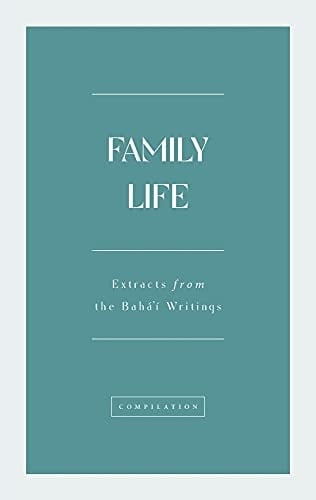 Family Life Extracts from the Writings of Bahá'u'lláh, the Writings of the Báb, the Writings and Utterances of the 'Abd'l-Bahá, the Letters of Shoghi Effendi, the Letters Written on Behalf of Shoghi Effendi, and the Messages of the Universal House of Justice