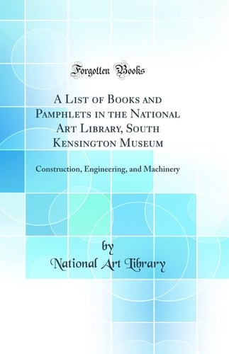 A List of Books and Pamphlets in the National Art Library, South Kensington Museum Construction, Engineering, and Machinery (Classic Reprint)