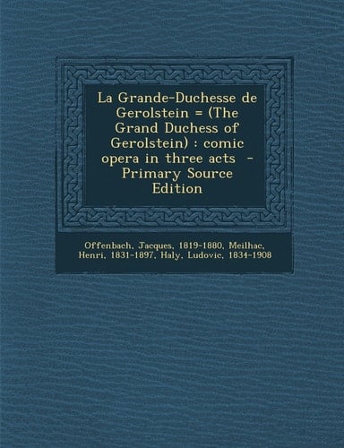 La Grande-Duchesse de Gerolstein = Comic Opera in Three Acts - Primary Source Edition