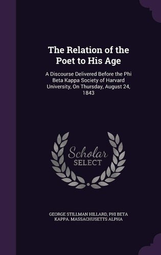 The Relation of the Poet to His Age A Discourse Delivered Before the Phi Beta Kappa Society of Harvard University, on Thursday, August 24, 1843
