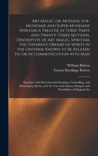 Art Magic, Or, Mudane, Sub-mundane and Super-mundane Spiritism [microform] a Treatise in Three Parts and Twenty-three Sections, Descriptive of Art Magic, Spiritism, the Different Orders of Spirits in the Universe Known to Be Related To, Or In...
