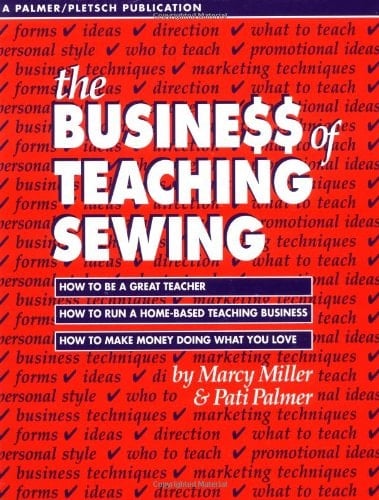 The Busine$$ of Teaching Sewing How to Be a Great Teacher, How to Run a Home-Based Teaching Business, How to Make Money Doing What You Love