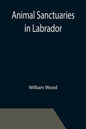 Animal Sanctuaries in Labrador ; An Address Presented by Lt.-Colonel William Wood, F.R.S.C. Before the Second Annual Meeting of the Commission of Conservation at Quebec, January, 1911