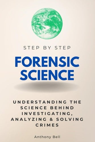 Forensic Science Step by Step Understanding the Science Behind Investigating, Analyzing & Solving Crimes