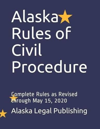 Alaska Rules of Civil Procedure Complete Rules as Revised Through May 15, 2020
