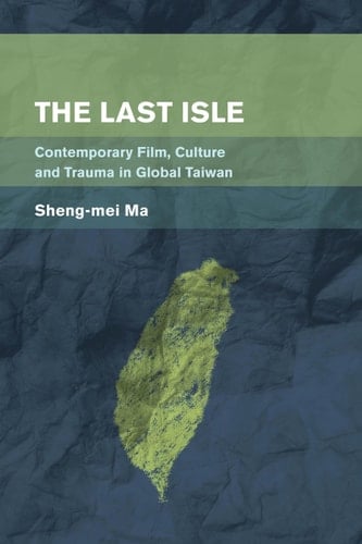 The Last Isle Contemporary Film, Culture and Trauma in Global Taiwan