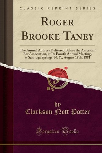 Roger Brooke Taney The Annual Address Delivered Before the American Bar Association, at Its Fourth Annual Meeting, at Saratoga Springs, N. Y., August 18th, 1881 (Classic Reprint)