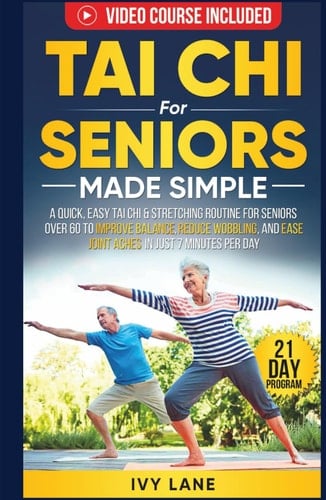 Tai Chi For Seniors Made Simple: A Quick, Easy Tai Chi & Stretching Routine for Seniors Over 60 to Improve Balance, Reduce Wobbling, and Ease Joint Aches In Just 7 Minutes Per Day