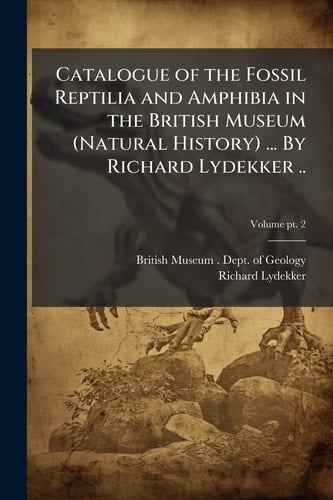 Catalogue of the Fossil Reptilia and Amphibia in the British Museum (Natural History) ... By Richard Lydekker ..