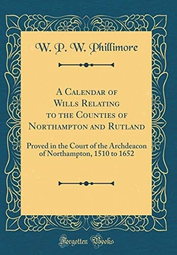 A Calendar of Wills Relating to the Counties of Northampton and Rutland Proved in the Court of the Archdeacon of Northampton, 1510 to 1652 (Classic Reprint)