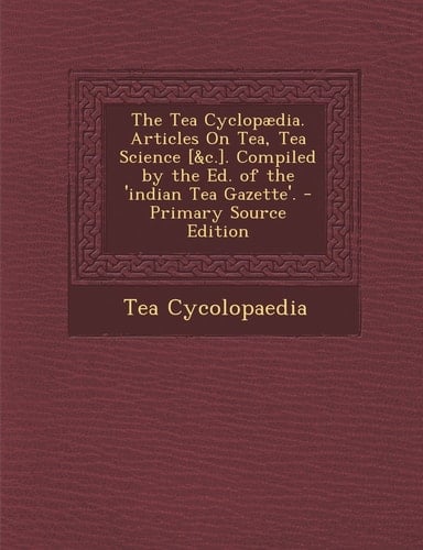 The Tea Cyclopædia. Articles on Tea, Tea Science [ and C. ]. Compiled by the Ed. of the 'Indian Tea Gazette'. - Primary Source Edition