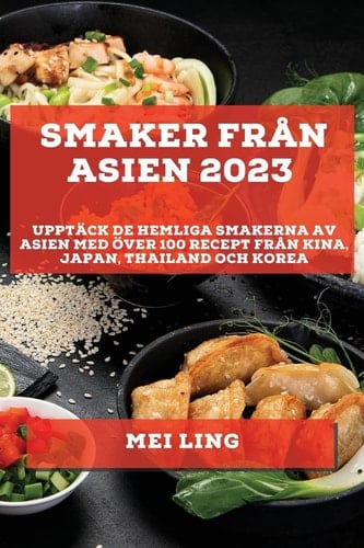 Smaker från Asien 2023 Upptäck de Hemliga Smakerna av Asien med Över 100 Recept från Kina, Japan, Thailand och Korea
