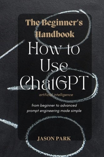 The Beginner's Handbook - How to Use ChatGPT Artificial Intelligence