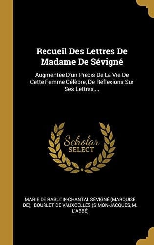 Recueil Des Lettres De Madame De Sévigné Augmentée D'un Précis De La Vie De Cette Femme Célèbre, De Réflexions Sur Ses Lettres, ...
