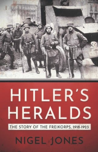 Hitler's Heralds The Story of the Freikorps 1918-1923