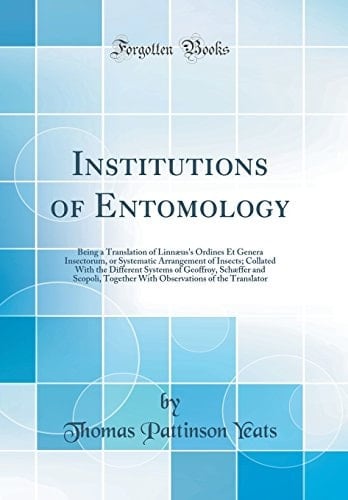 Institutions of Entomology Being a Translation of Linnæus's Ordines Et Genera Insectorum, Or Systematic Arrangement of Insects; Collated with the Different Systems of Geoffroy, Schæffer and Scopoli, Together with Observations of the Translator