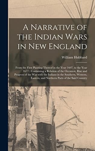 A Narrative of the Indian Wars in New England From the First Planting Thereof in the Year 1607, to the Year 1677: Containing a Relation of the Occasion, Rise and Progress of the War With the Indians in the Southern, Western, Eastern, and Northern...