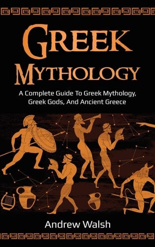 Greek Mythology A Complete Guide to Greek Mythology, Greek Gods, and Ancient Greece