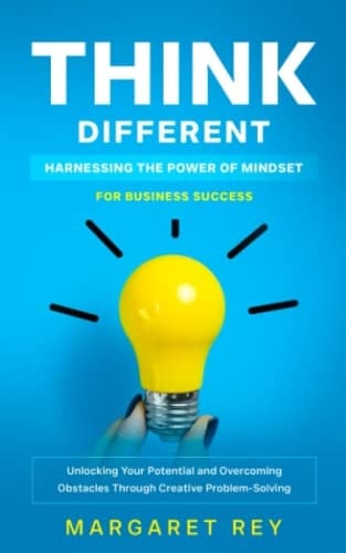 Think Different: Harnessing the Power of Mindset for Business Success: Unlocking Your Potential and Overcoming Obstacles Through Creative Problem-Solving