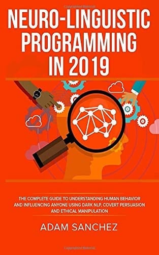 Neuro-Linguistic Programming In 2019 The Complete Guide to Understanding Human Behavior and Influencing Anyone Using Dark NLP, Covert Persuasion, and Ethical Manipulation