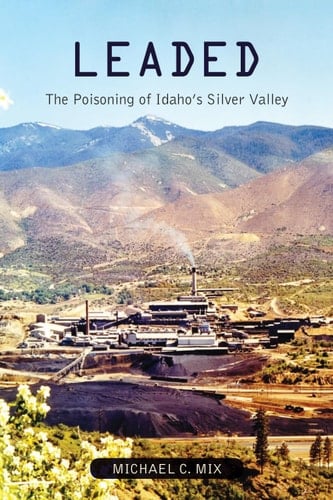 Leaded The Poisoning of Idaho's Silver Valley