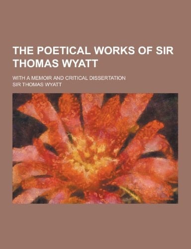 The Poetical Works of Sir Thomas Wyatt; with a Memoir and Critical Dissertation