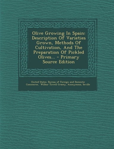 Olive Growing in Spain Description of Varieties Grown, Methods of Cultivation, and the Preparation of Pickled Olives... - Primary Source Edition