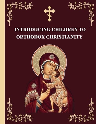 Introducing Children to Orthodox Christianity: A Parents' Step by Step Guide to Teach Their Children